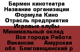 Бармен кинотеатра › Название организации ­ Формула Кино › Отрасль предприятия ­ Игровые клубы › Минимальный оклад ­ 25 000 - Все города Работа » Вакансии   . Амурская обл.,Благовещенский р-н